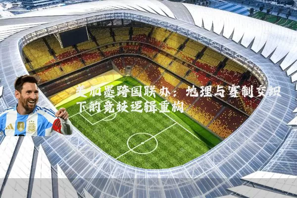 美加墨跨国联办：地理与赛制交织下的竞技逻辑重构
