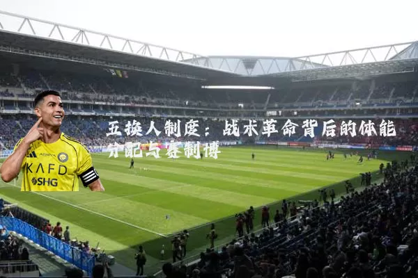 五换人制度：战术革命背后的体能分配与赛制博弈