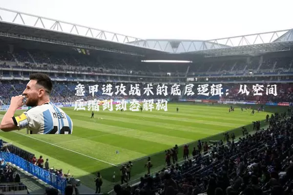 意甲进攻战术的底层逻辑：从空间压缩到动态解构