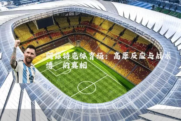 阿兹特克体育场：高原反应与战术博弈的真相