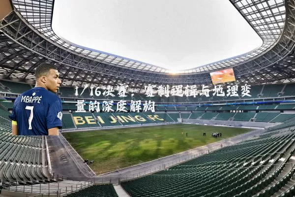 1/16决赛：赛制逻辑与地理变量的深度解构