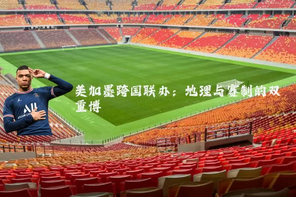 美加墨跨国联办：地理与赛制的双重博弈