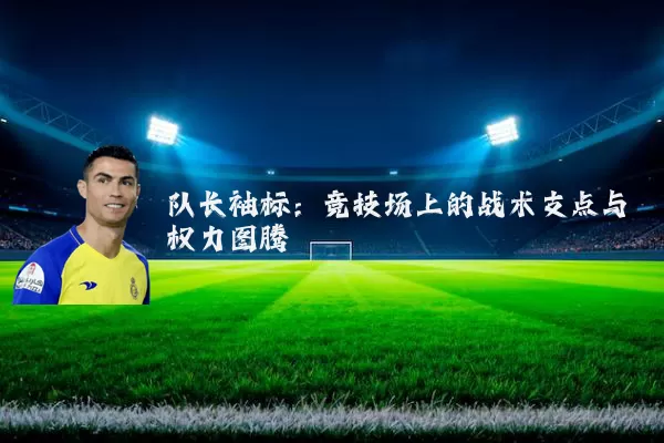 队长袖标:竞技场上的战术支点与权力图腾