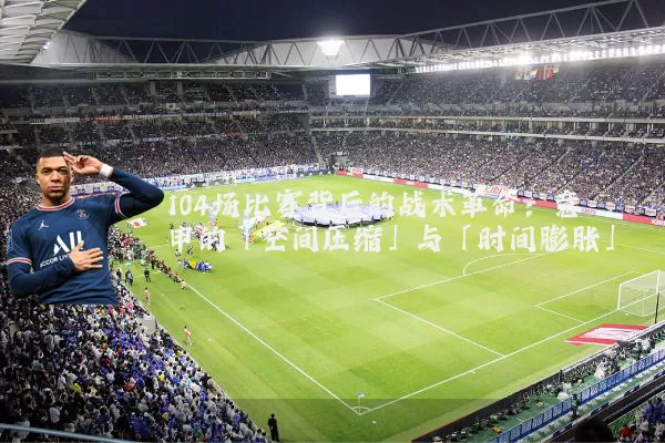 104场比赛背后的战术革命：意甲的「空间压缩」与「时间膨胀」