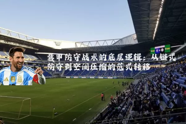 意甲防守战术的底层逻辑:从链式防守到空间压缩的范式转移