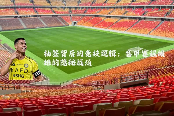 抽签背后的竞技逻辑:意甲赛程编排的隐秘战场